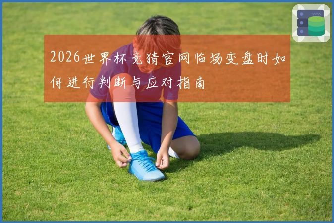 2026世界杯竞猜官网临场变盘时如何进行判断与应对指南