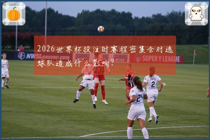 2026世界杯投注时赛程密集会对选球队造成什么影响？