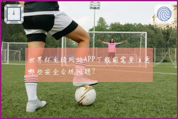 世界杯竞猜网站APP下载前需要注意哪些安全合规问题？