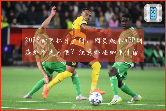 2026世界杯开户时，网页版和APP到底哪个更方便？注意哪些细节才能避开雷区？