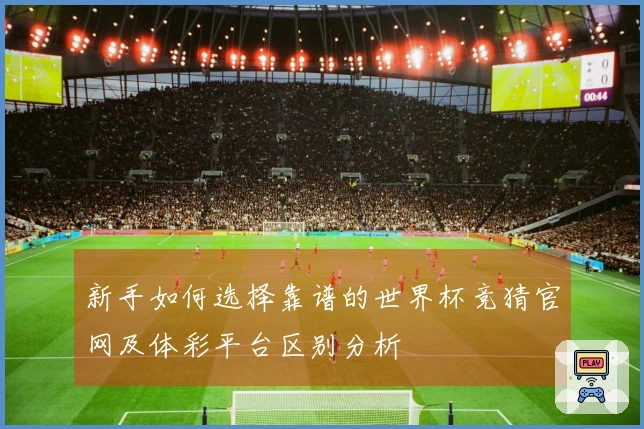 新手如何选择靠谱的世界杯竞猜官网及体彩平台区别分析