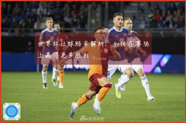 世界杯让球赔率解析：如何在赛场上赢得更多胜利