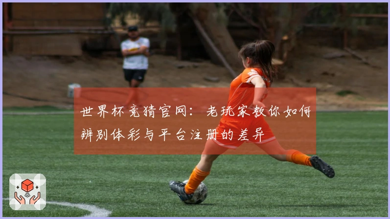 世界杯竞猜官网：老玩家教你如何辨别体彩与平台注册的差异