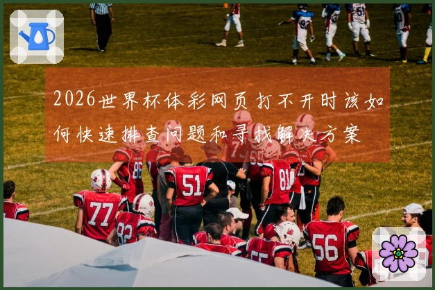 2026世界杯体彩网页打不开时该如何快速排查问题和寻找解决方案