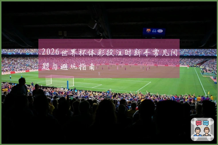 2026世界杯体彩投注时新手常见问题与避坑指南