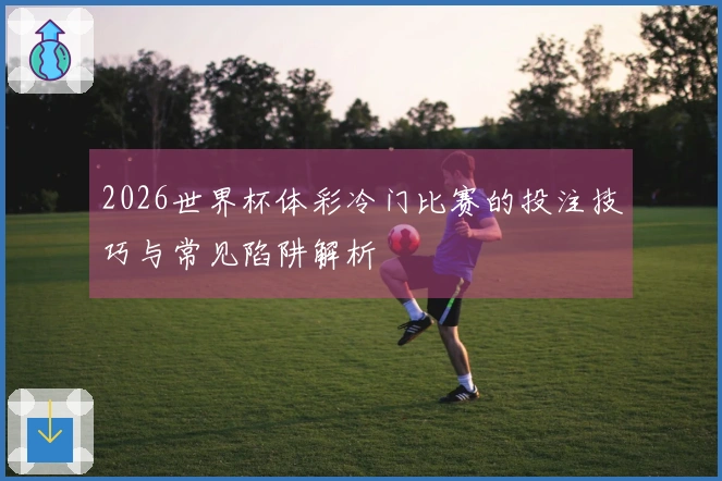 2026世界杯体彩冷门比赛的投注技巧与常见陷阱解析