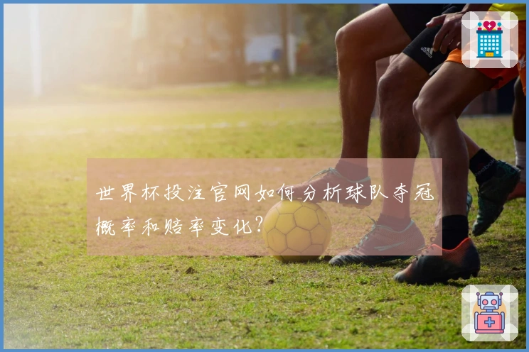 世界杯投注官网如何分析球队夺冠概率和赔率变化？