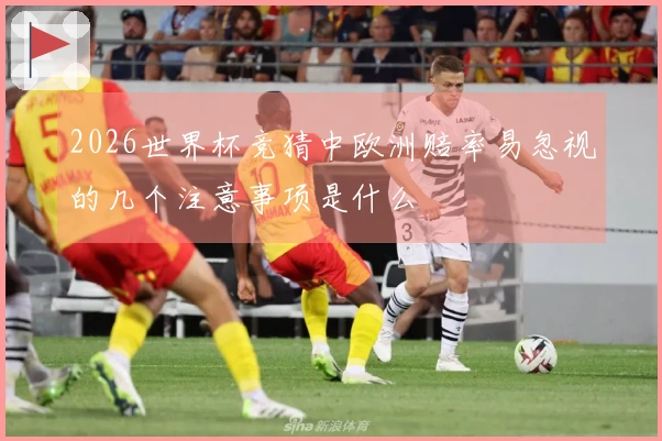 2026世界杯竞猜中欧洲赔率易忽视的几个注意事项是什么